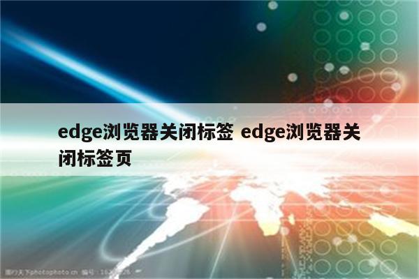 edge浏览器关闭标签 edge浏览器关闭标签页