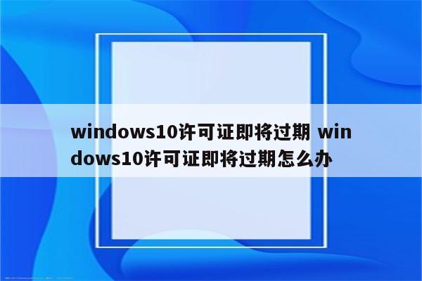 windows10许可证即将过期 windows10许可证即将过期怎么办