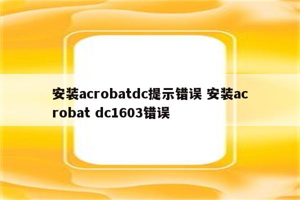 安装acrobatdc提示错误 安装acrobat dc1603错误