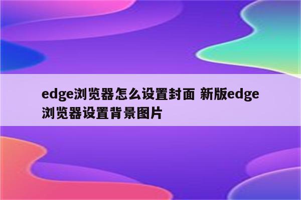 edge浏览器怎么设置封面 新版edge浏览器设置背景图片