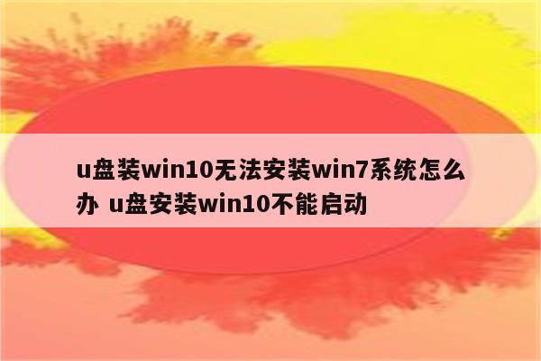 u盘装win10无法安装win7系统怎么办 u盘安装win10不能启动