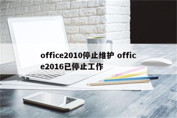 office2010停止维护 office2016已停止工作