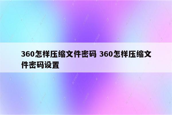 360怎样压缩文件密码 360怎样压缩文件密码设置