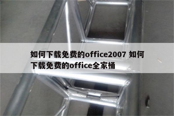 如何下载免费的office2007 如何下载免费的office全家桶