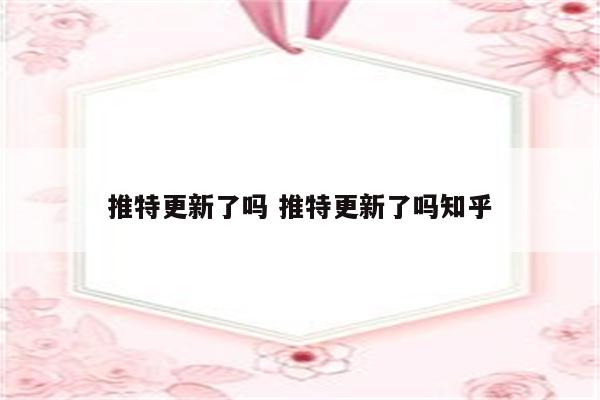 推特更新了吗 推特更新了吗知乎