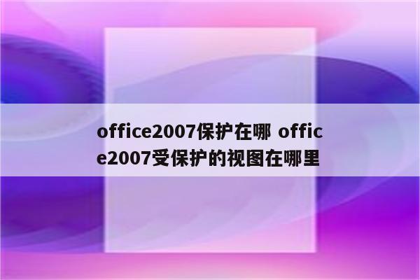 office2007保护在哪 office2007受保护的视图在哪里