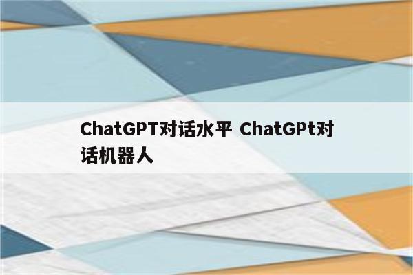 ChatGPT对话水平 ChatGPt对话机器人