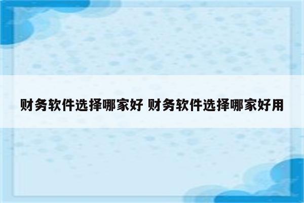 财务软件选择哪家好 财务软件选择哪家好用