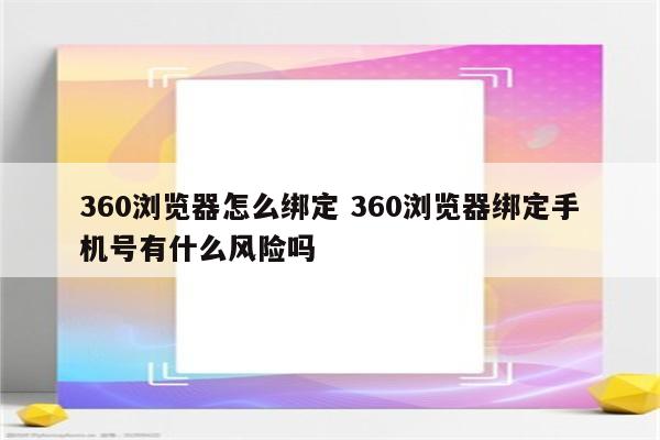 360浏览器怎么绑定 360浏览器绑定手机号有什么风险吗