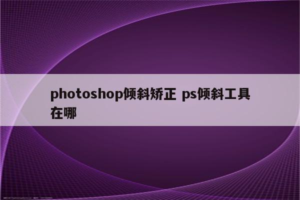 photoshop倾斜矫正 ps倾斜工具在哪