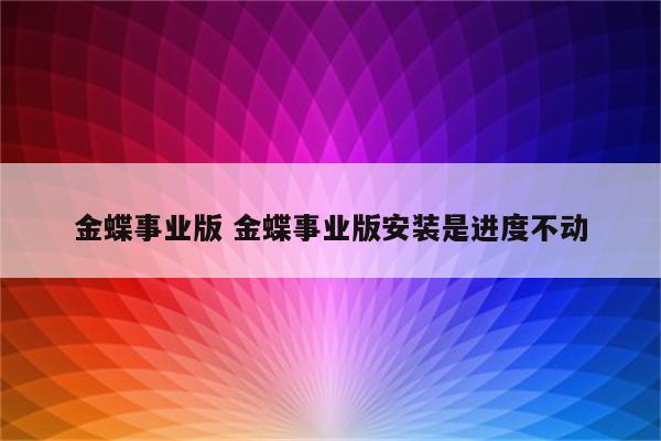 金蝶事业版 金蝶事业版安装是进度不动