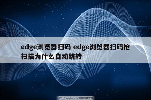 edge浏览器扫码 edge浏览器扫码枪扫描为什么自动跳转