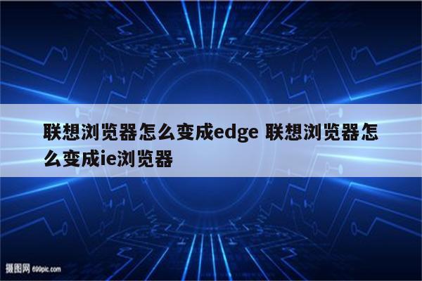 联想浏览器怎么变成edge 联想浏览器怎么变成ie浏览器