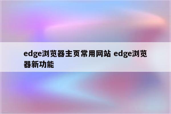 edge浏览器主页常用网站 edge浏览器新功能