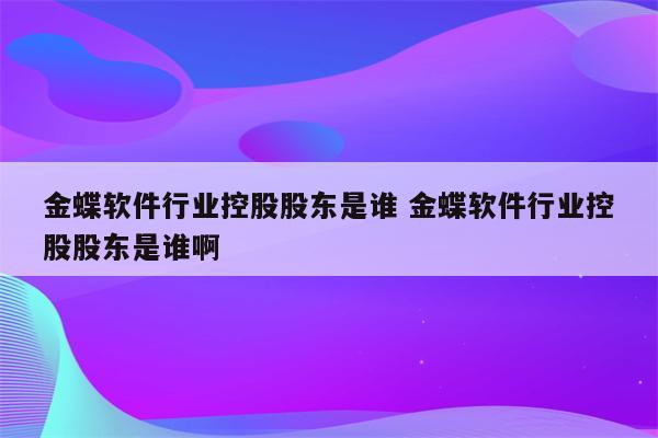 金蝶软件行业控股股东是谁 金蝶软件行业控股股东是谁啊