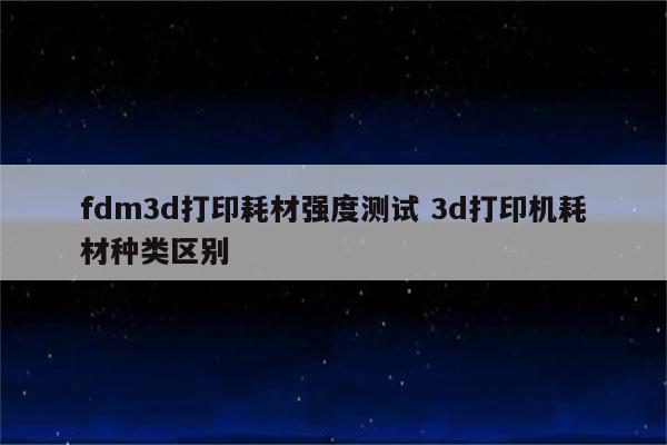 fdm3d打印耗材强度测试 3d打印机耗材种类区别