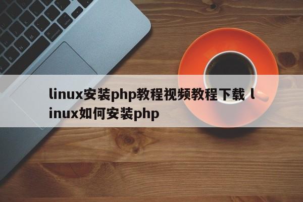 linux安装php教程视频教程下载 linux如何安装php