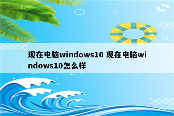 现在电脑windows10 现在电脑windows10怎么样