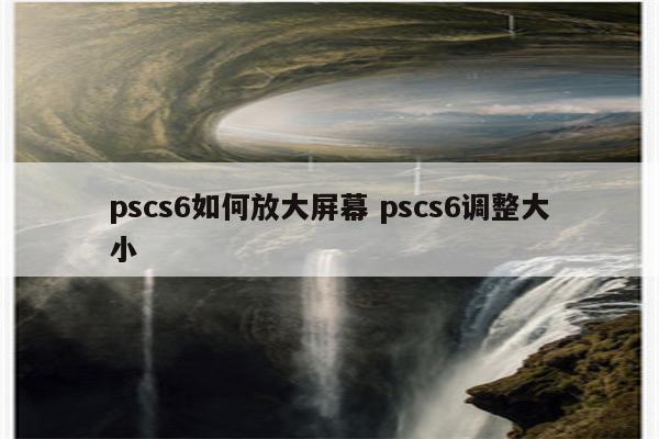 pscs6如何放大屏幕 pscs6调整大小