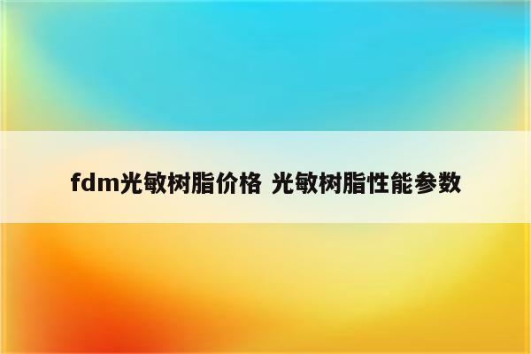 fdm光敏树脂价格 光敏树脂性能参数