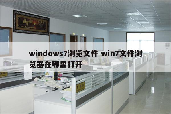 windows7浏览文件 win7文件浏览器在哪里打开