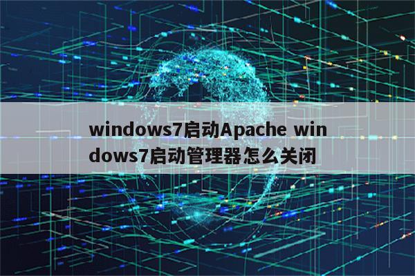 windows7启动Apache windows7启动管理器怎么关闭