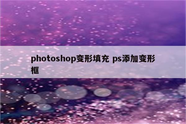 photoshop变形填充 ps添加变形框