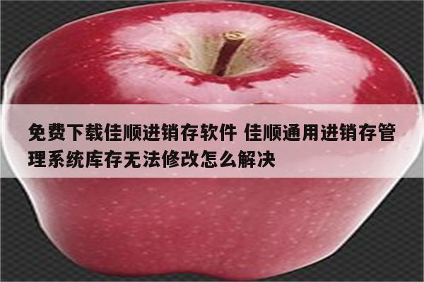 免费下载佳顺进销存软件 佳顺通用进销存管理系统库存无法修改怎么解决