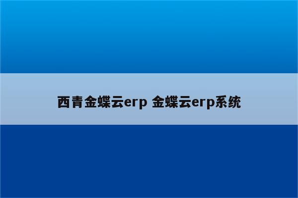 西青金蝶云erp 金蝶云erp系统