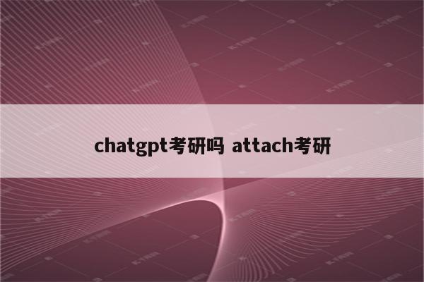 chatgpt考研吗 attach考研