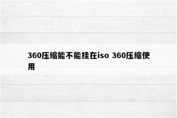 360压缩能不能挂在iso 360压缩使用