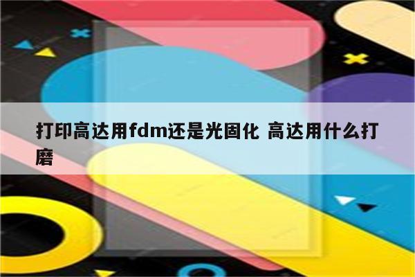 打印高达用fdm还是光固化 高达用什么打磨