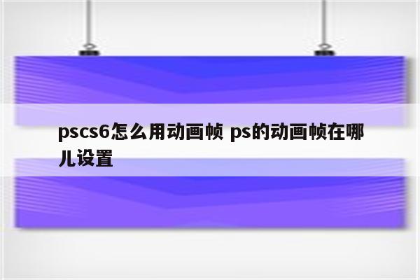 pscs6怎么用动画帧 ps的动画帧在哪儿设置