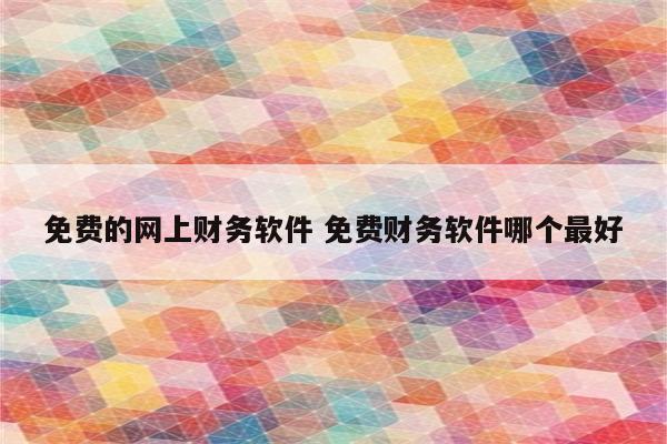 免费的网上财务软件 免费财务软件哪个最好