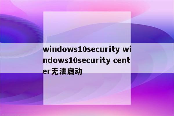 windows10security windows10security center无法启动