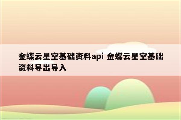 金蝶云星空基础资料api 金蝶云星空基础资料导出导入