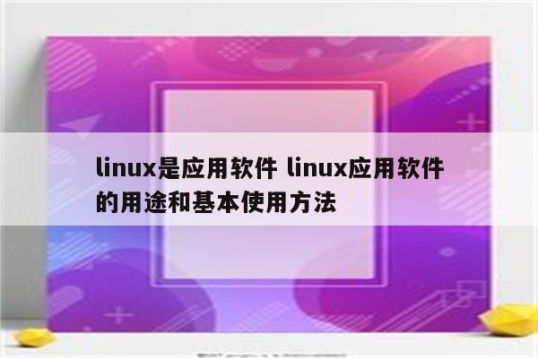 linux是应用软件 linux应用软件的用途和基本使用方法