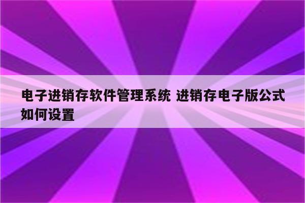 电子进销存软件管理系统 进销存电子版公式如何设置