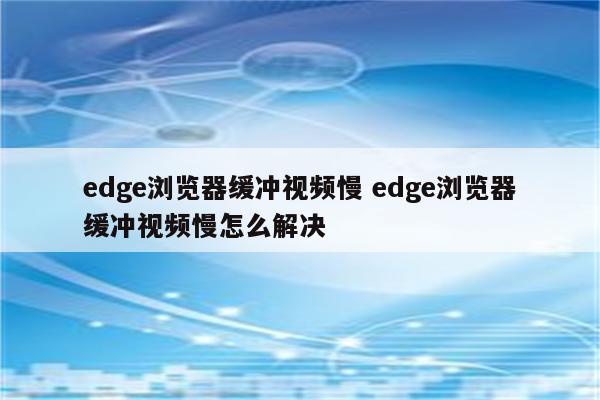 edge浏览器缓冲视频慢 edge浏览器缓冲视频慢怎么解决