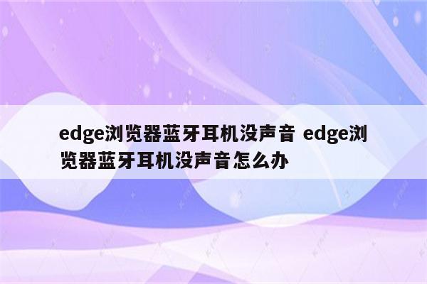 edge浏览器蓝牙耳机没声音 edge浏览器蓝牙耳机没声音怎么办