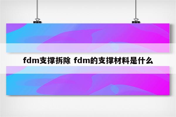 fdm支撑拆除 fdm的支撑材料是什么