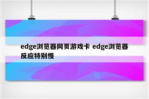 edge浏览器网页游戏卡 edge浏览器反应特别慢