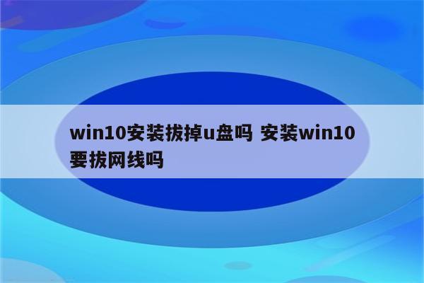 win10安装拔掉u盘吗 安装win10要拔网线吗