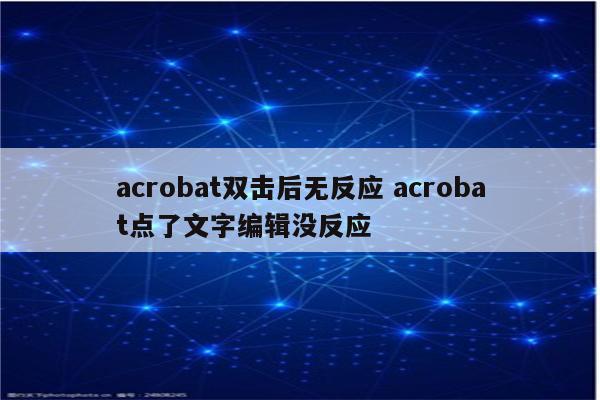 acrobat双击后无反应 acrobat点了文字编辑没反应