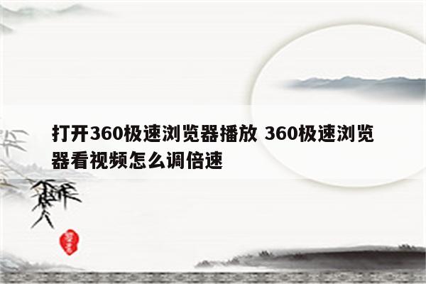 打开360极速浏览器播放 360极速浏览器看视频怎么调倍速