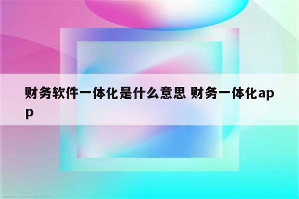 财务软件一体化是什么意思 财务一体化app