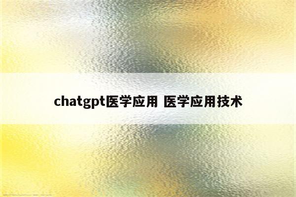 chatgpt医学应用 医学应用技术