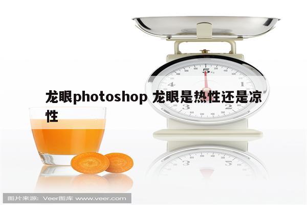 龙眼photoshop 龙眼是热性还是凉性