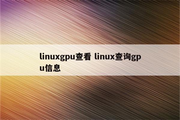 linuxgpu查看 linux查询gpu信息