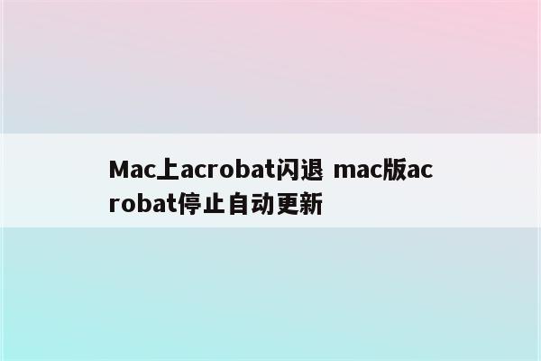 Mac上acrobat闪退 mac版acrobat停止自动更新